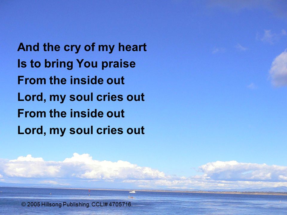 And the cry of my heart Is to bring You praise From the inside out Lord, my soul cries out From the inside out Lord, my soul cries out © 2005 Hillsong Publishing.