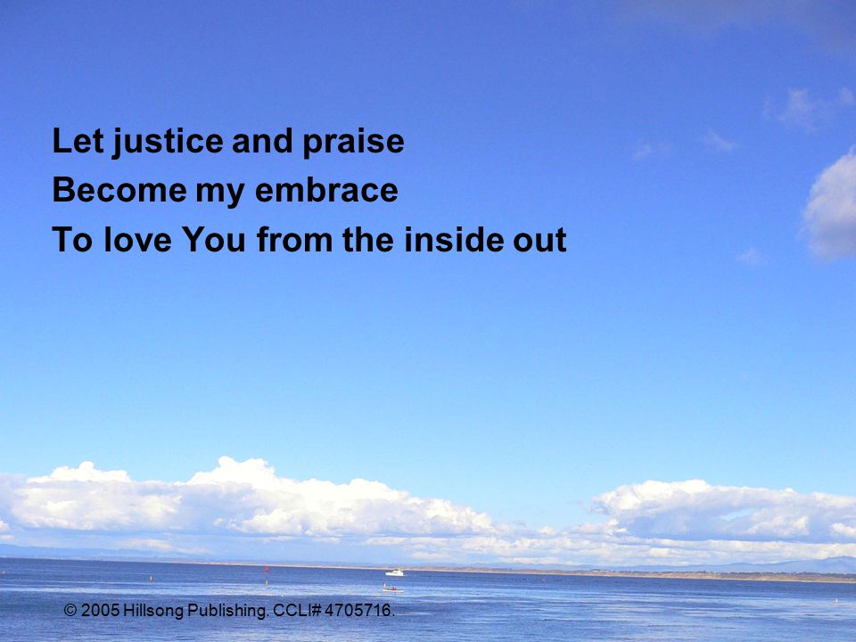 Let justice and praise Become my embrace To love You from the inside out © 2005 Hillsong Publishing.