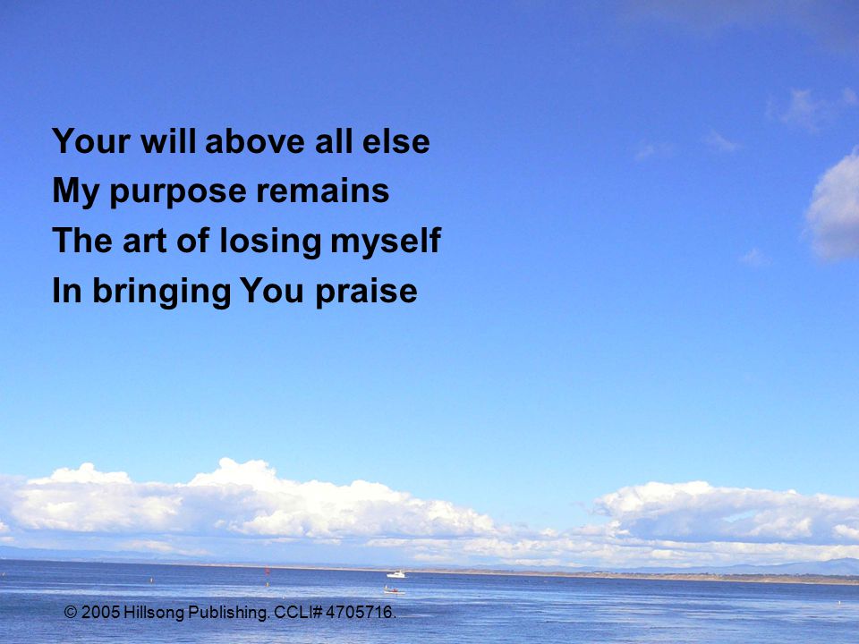Your will above all else My purpose remains The art of losing myself In bringing You praise © 2005 Hillsong Publishing.