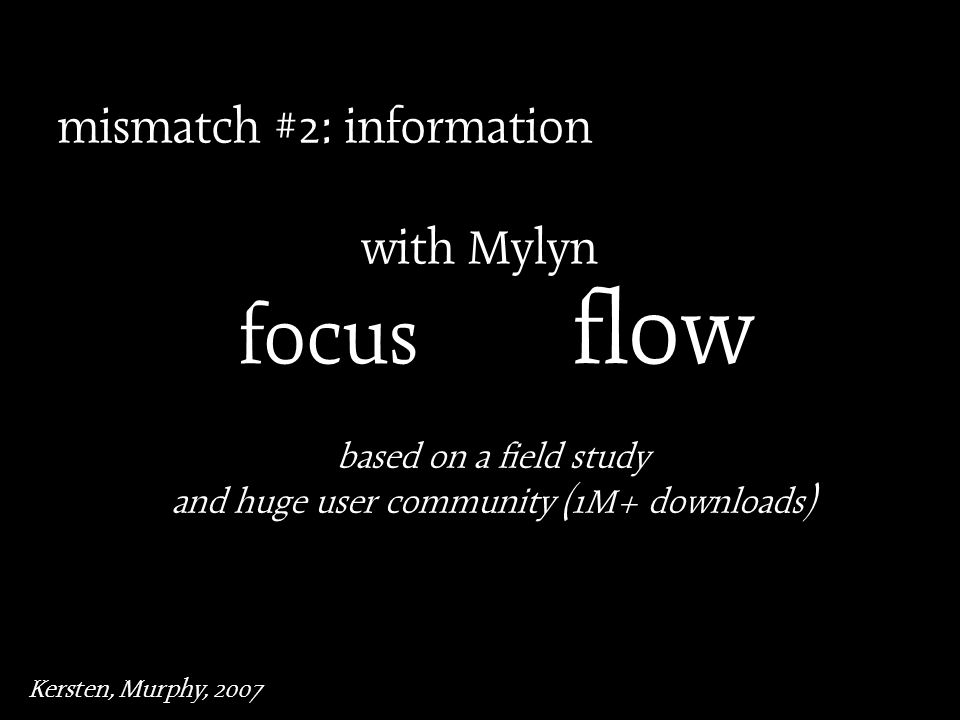 mismatch #2: information with Mylyn Kersten, Murphy, 2007 focus flow based on a field study and huge user community (1M+ downloads)