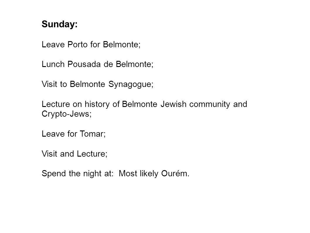 Sunday: Leave Porto for Belmonte; Lunch Pousada de Belmonte; Visit to Belmonte Synagogue; Lecture on history of Belmonte Jewish community and Crypto-Jews; Leave for Tomar; Visit and Lecture; Spend the night at: Most likely Ourém.