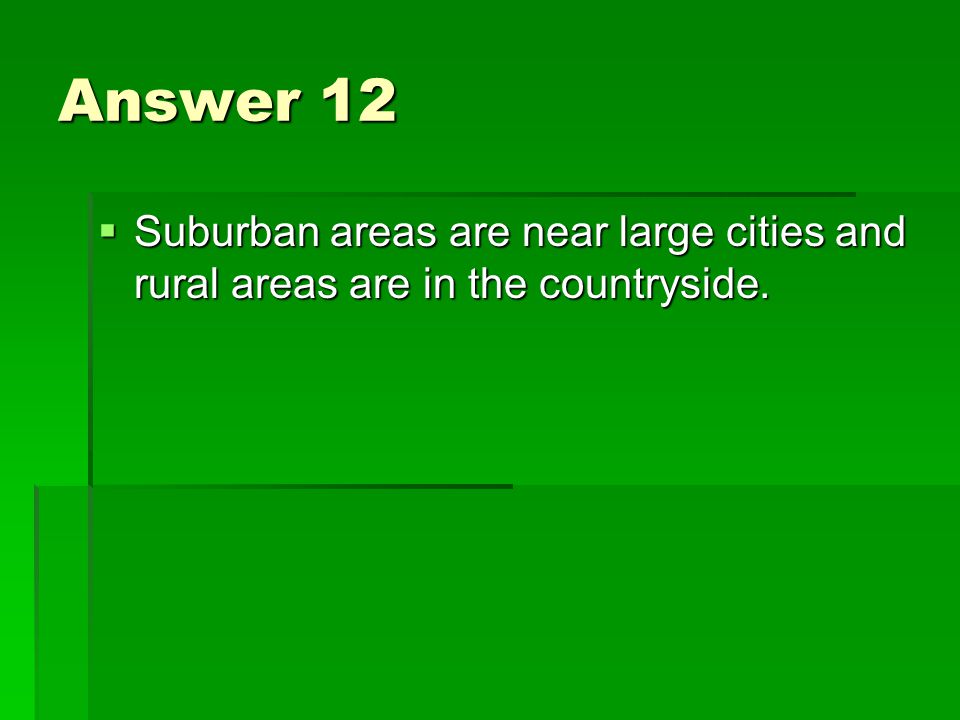 Answer 12  Suburban areas are near large cities and rural areas are in the countryside.