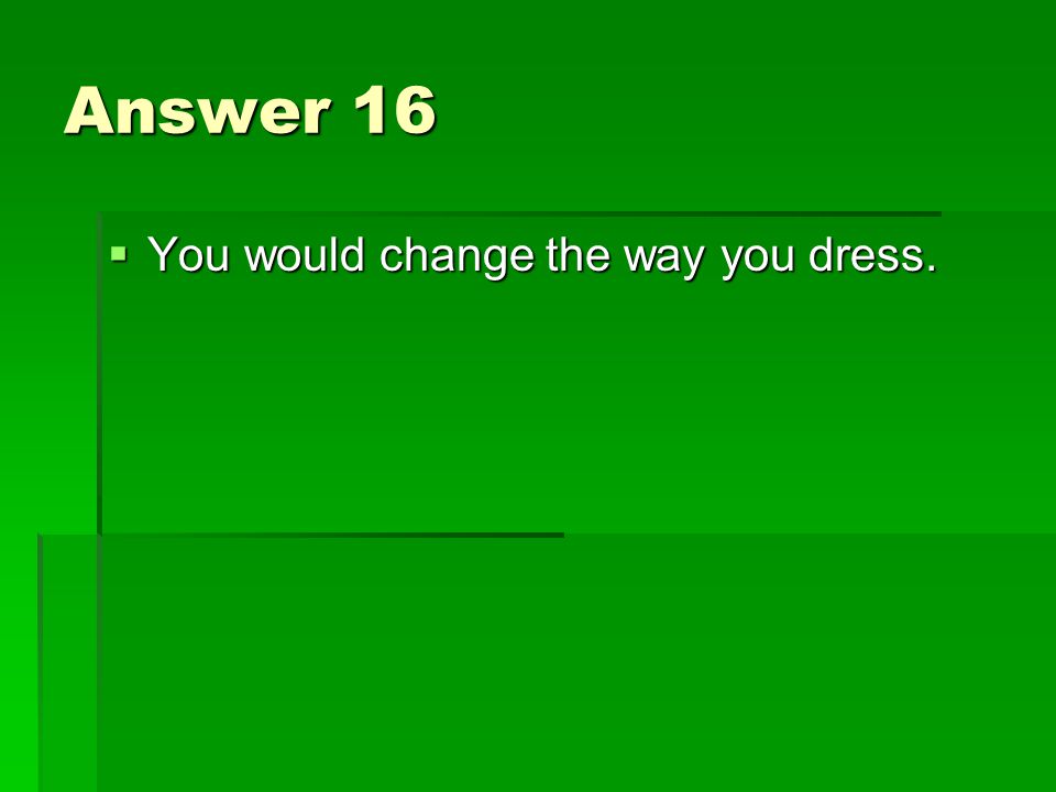 Answer 16  You would change the way you dress.