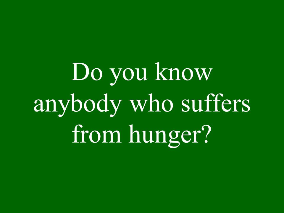 Do you know anybody who suffers from hunger