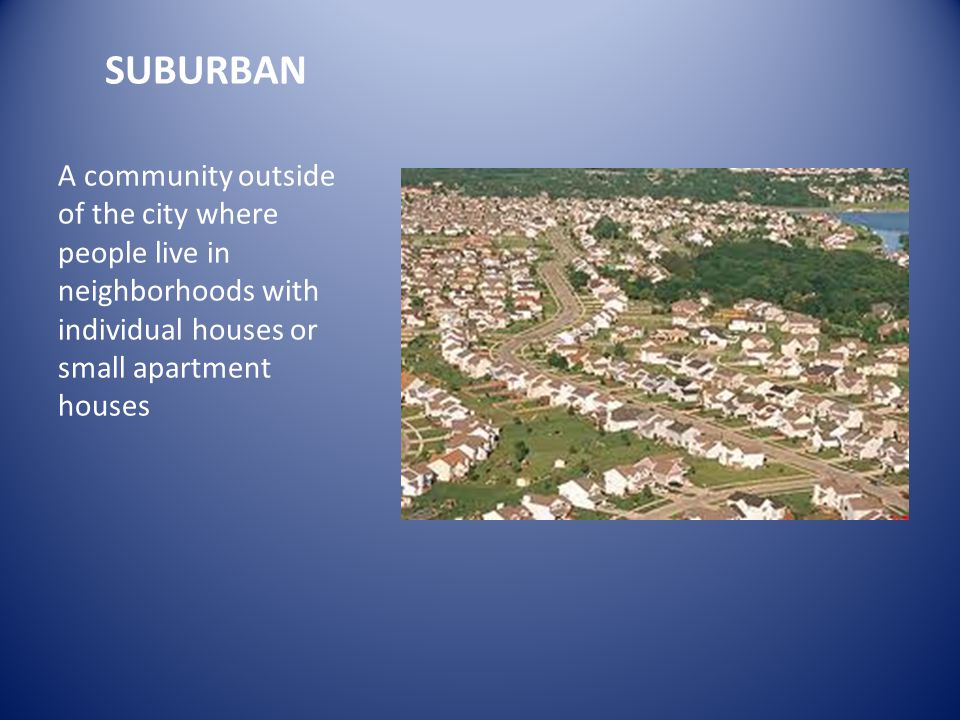 SUBURBAN A community outside of the city where people live in neighborhoods with individual houses or small apartment houses