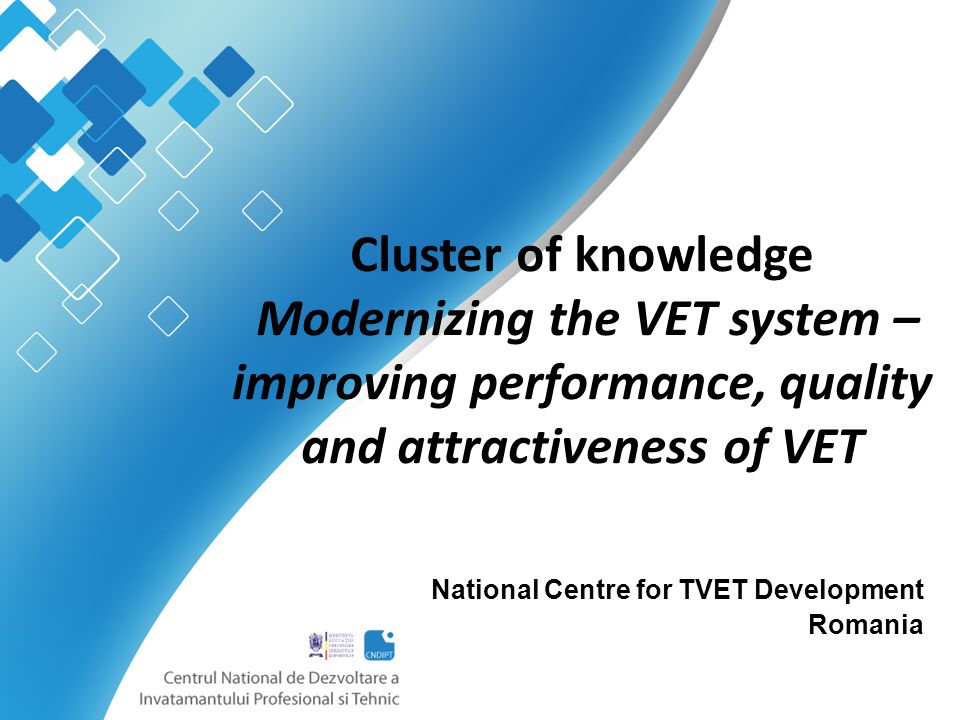Cluster of knowledge Modernizing the VET system – improving performance, quality and attractiveness of VET National Centre for TVET Development Romania