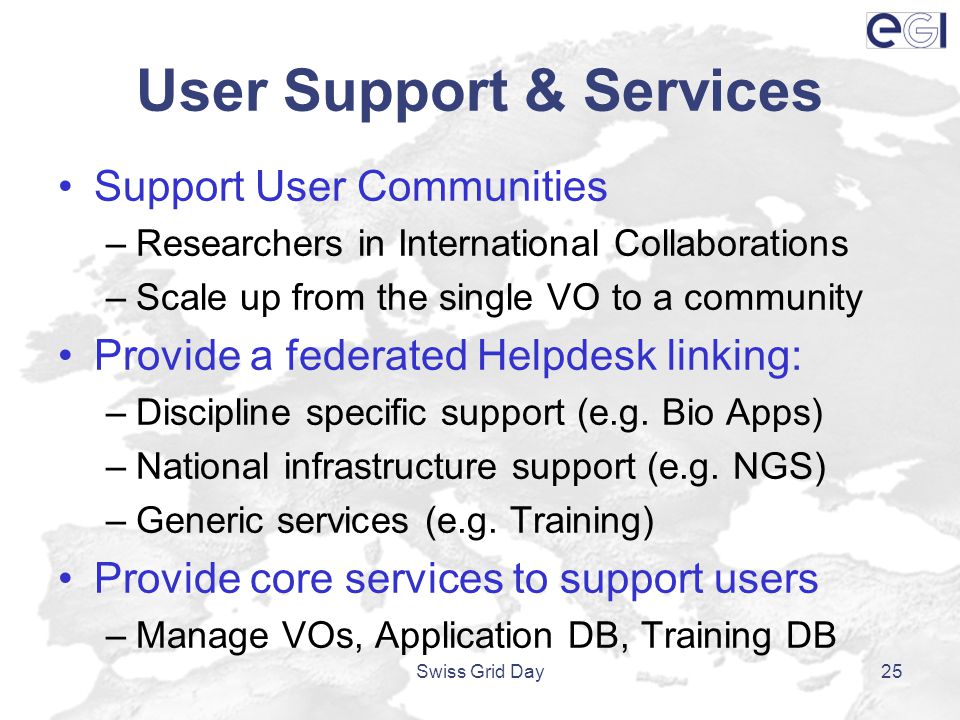 User Support & Services Support User Communities –Researchers in International Collaborations –Scale up from the single VO to a community Provide a federated Helpdesk linking: –Discipline specific support (e.g.