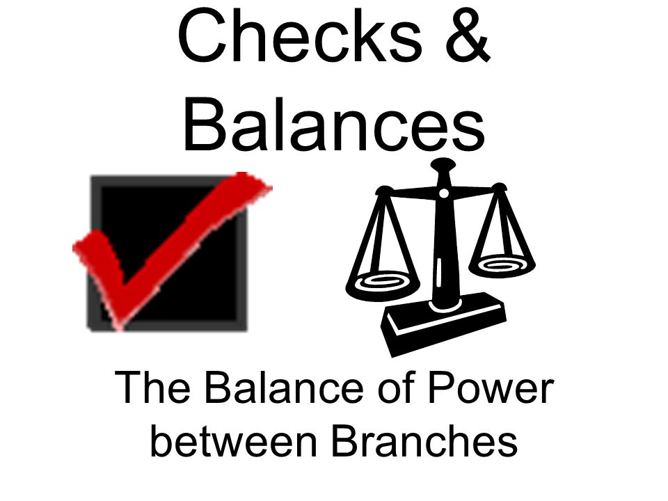 Checks & Balances The Balance of Power between Branches