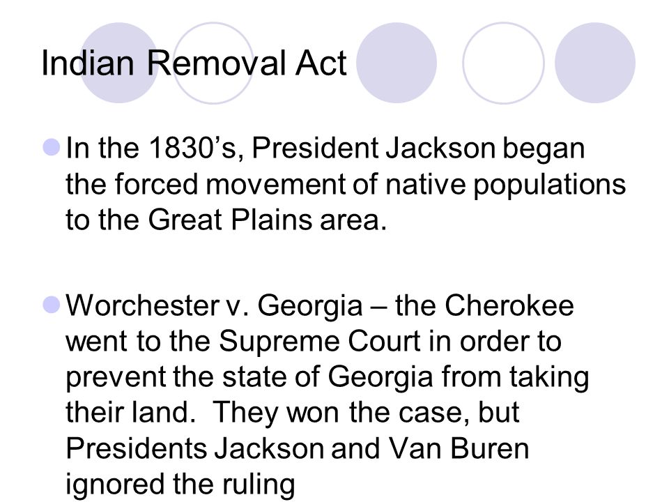 Indian Removal Act In the 1830’s, President Jackson began the forced movement of native populations to the Great Plains area.