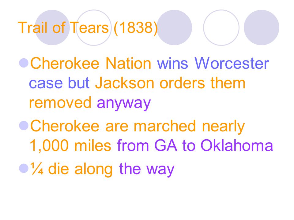 Trail of Tears (1838) Cherokee Nation wins Worcester case but Jackson orders them removed anyway Cherokee are marched nearly 1,000 miles from GA to Oklahoma ¼ die along the way
