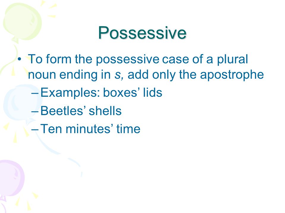 Possessive To form the possessive case of a plural noun ending in s, add only the apostrophe –Examples: boxes’ lids –Beetles’ shells –Ten minutes’ time