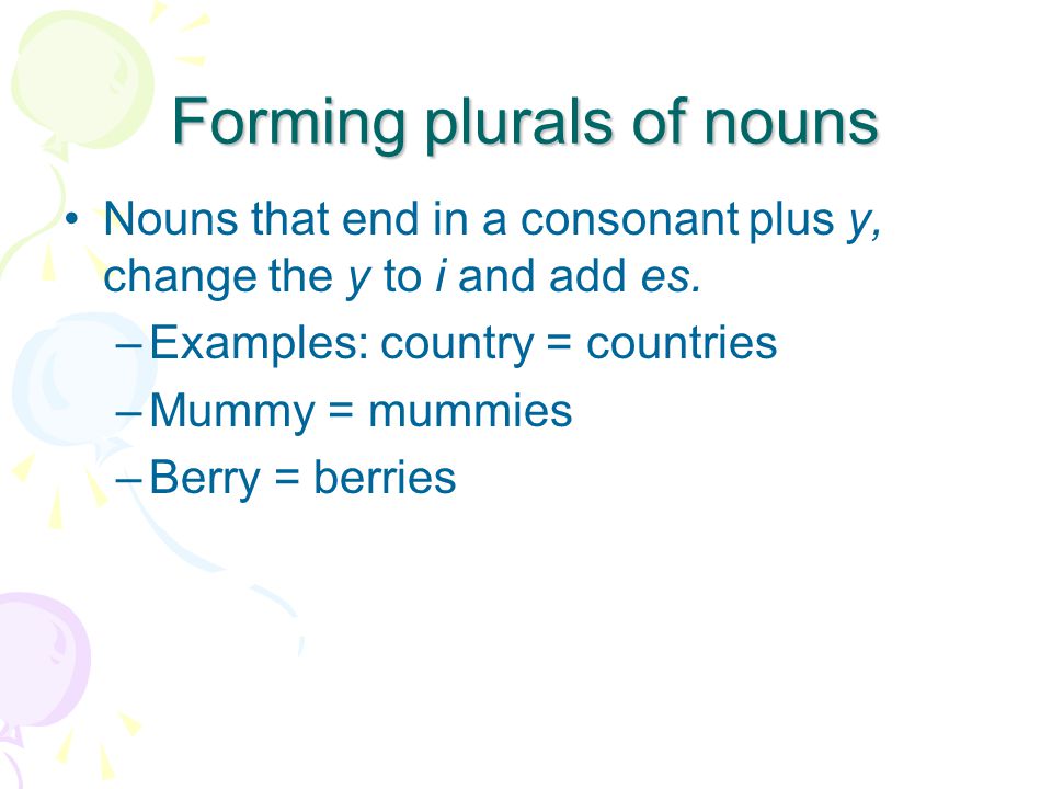Forming plurals of nouns Nouns that end in a consonant plus y, change the y to i and add es.