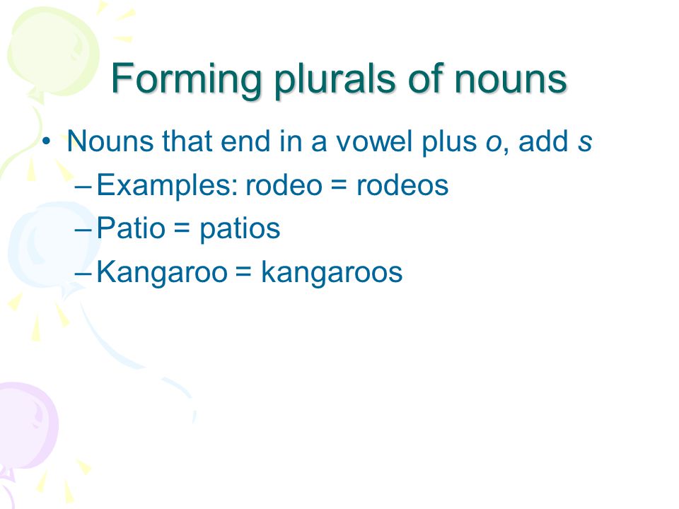 Forming plurals of nouns Nouns that end in a vowel plus o, add s –Examples: rodeo = rodeos –Patio = patios –Kangaroo = kangaroos