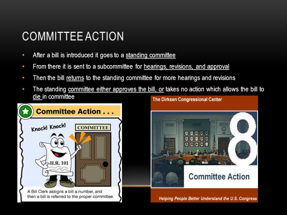 COMMITTEE ACTION After a bill is introduced it goes to a standing committee From there it is sent to a subcommittee for hearings, revisions, and approval Then the bill returns to the standing committee for more hearings and revisions The standing committee either approves the bill, or takes no action which allows the bill to die in committee