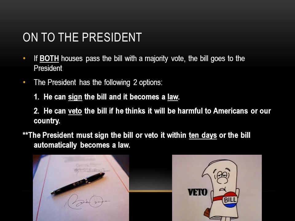 ON TO THE PRESIDENT If BOTH houses pass the bill with a majority vote, the bill goes to the President The President has the following 2 options: 1.