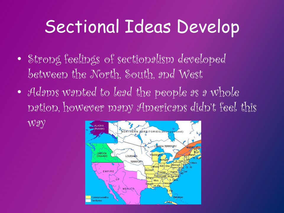Sectional Ideas Develop Strong feelings of sectionalism developed between the North, South, and West Adams wanted to lead the people as a whole nation, however many Americans didn’t feel this way