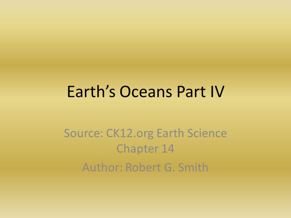 Earth’s Oceans Part IV Source: CK12.org Earth Science Chapter 14 Author: Robert G. Smith
