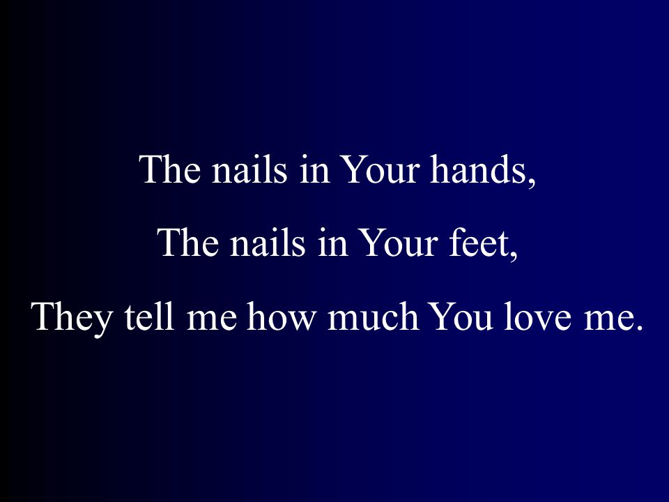 The nails in Your hands, The nails in Your feet, They tell me how much You love me.