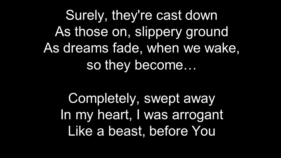 Surely, they re cast down As those on, slippery ground As dreams fade, when we wake, so they become… Completely, swept away In my heart, I was arrogant Like a beast, before You