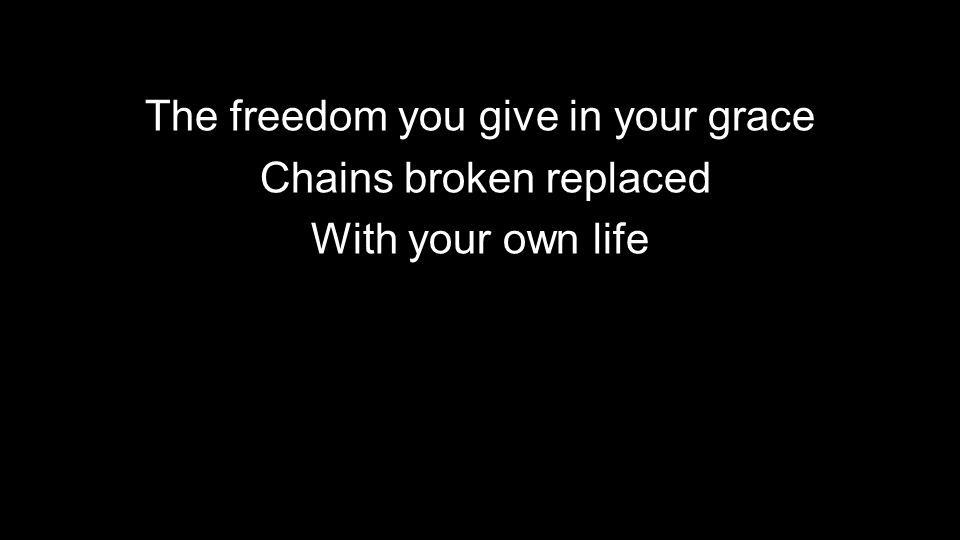 The freedom you give in your grace Chains broken replaced With your own life