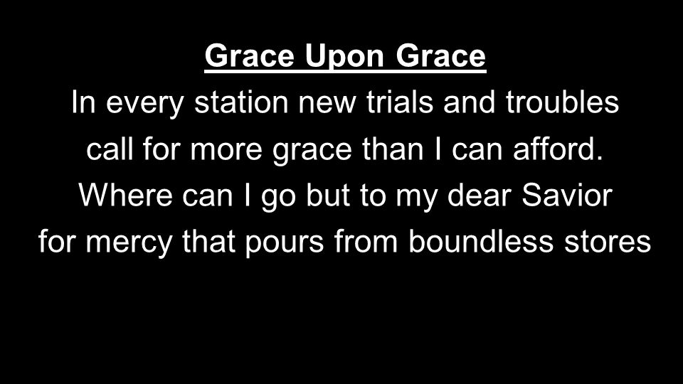 Grace Upon Grace In every station new trials and troubles call for more grace than I can afford.