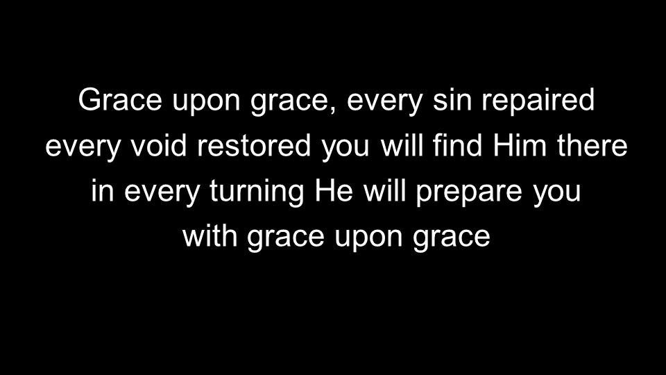 Grace upon grace, every sin repaired every void restored you will find Him there in every turning He will prepare you with grace upon grace