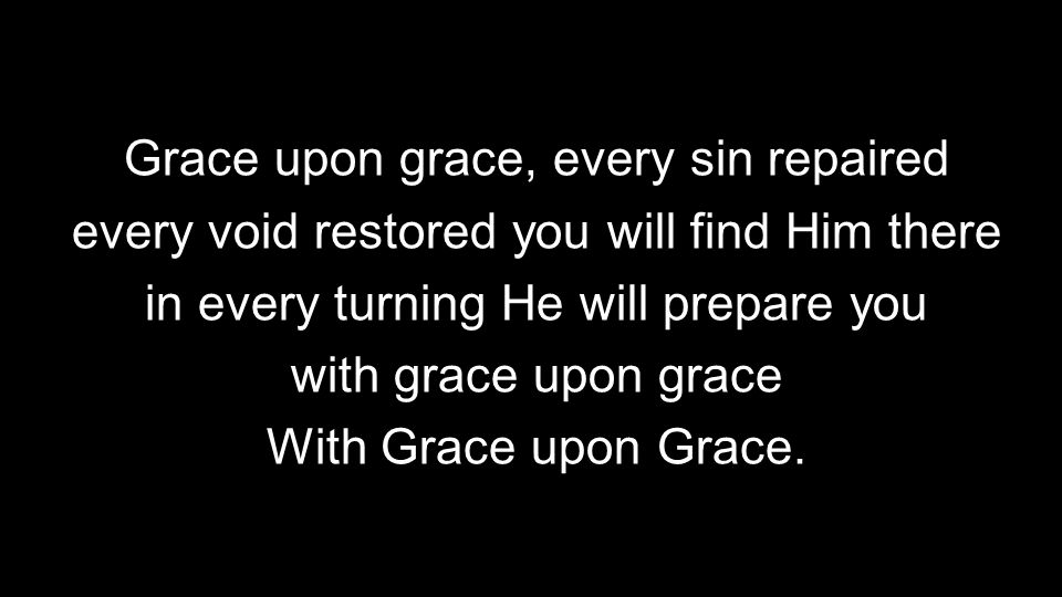 Grace upon grace, every sin repaired every void restored you will find Him there in every turning He will prepare you with grace upon grace With Grace upon Grace.