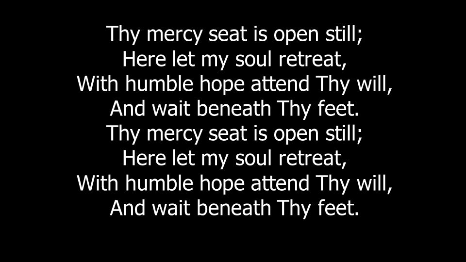 Thy mercy seat is open still; Here let my soul retreat, With humble hope attend Thy will, And wait beneath Thy feet.