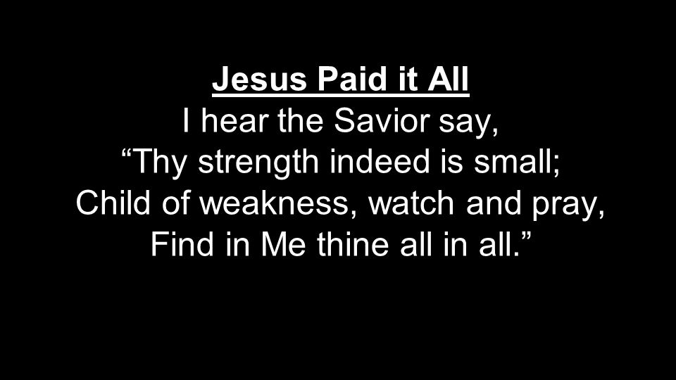 Jesus Paid it All I hear the Savior say, Thy strength indeed is small; Child of weakness, watch and pray, Find in Me thine all in all.