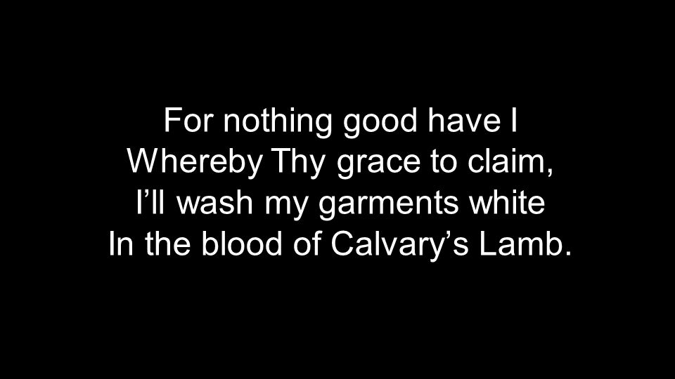 For nothing good have I Whereby Thy grace to claim, I’ll wash my garments white In the blood of Calvary’s Lamb.