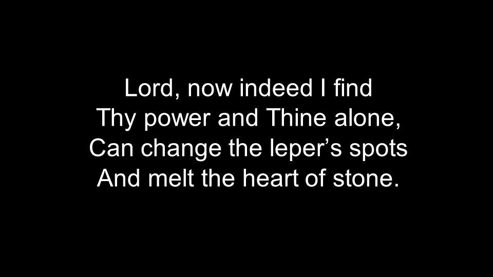Lord, now indeed I find Thy power and Thine alone, Can change the leper’s spots And melt the heart of stone.