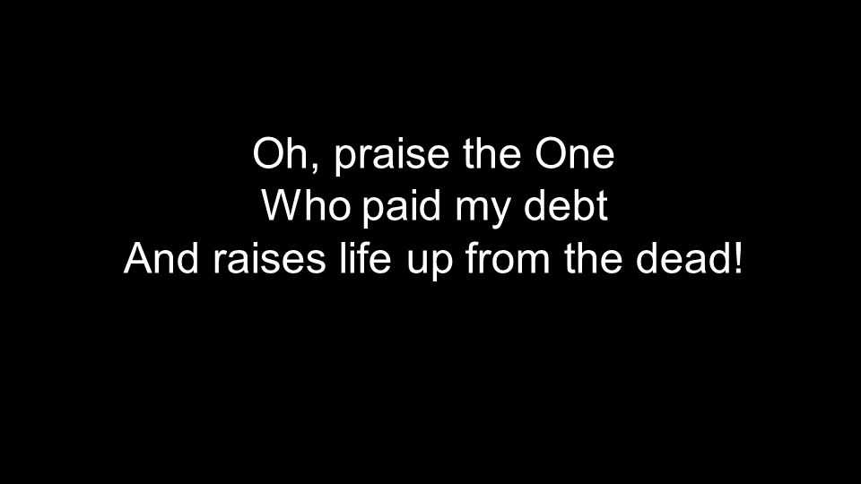Oh, praise the One Who paid my debt And raises life up from the dead!