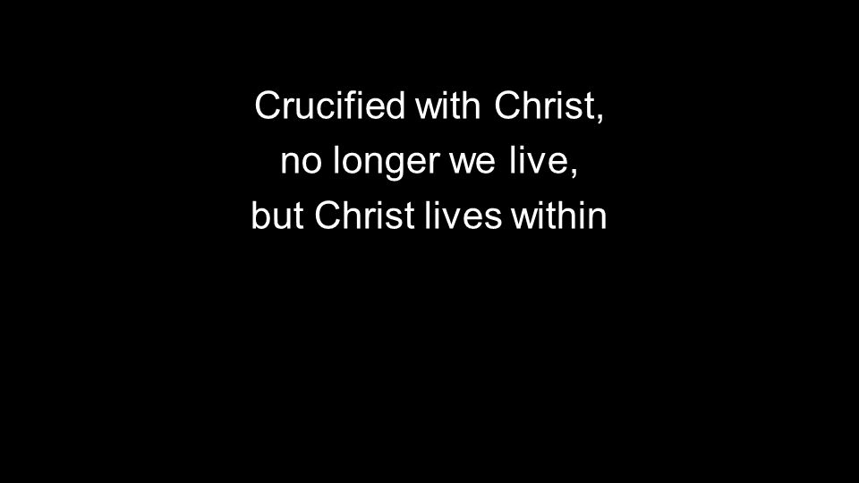 Crucified with Christ, no longer we live, but Christ lives within