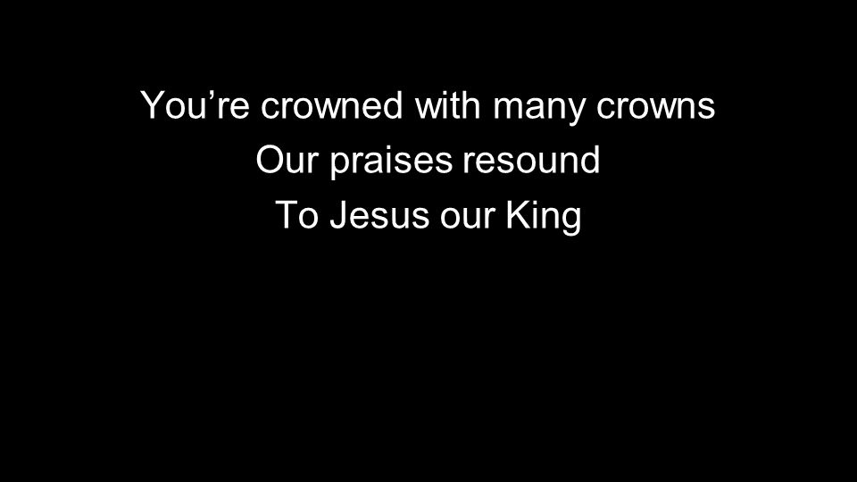 You’re crowned with many crowns Our praises resound To Jesus our King
