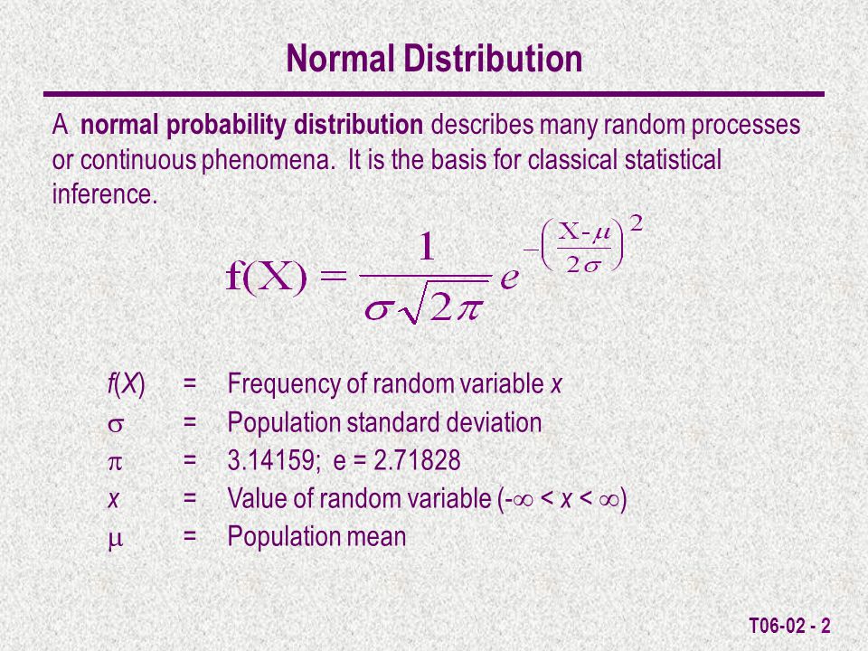 T Normal Distribution A normal probability distribution describes many random processes or continuous phenomena.