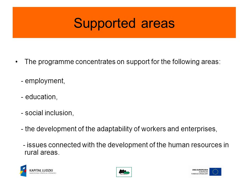 Supported areas The programme concentrates on support for the following areas: - employment, - education, - social inclusion, - the development of the adaptability of workers and enterprises, - issues connected with the development of the human resources in rural areas.