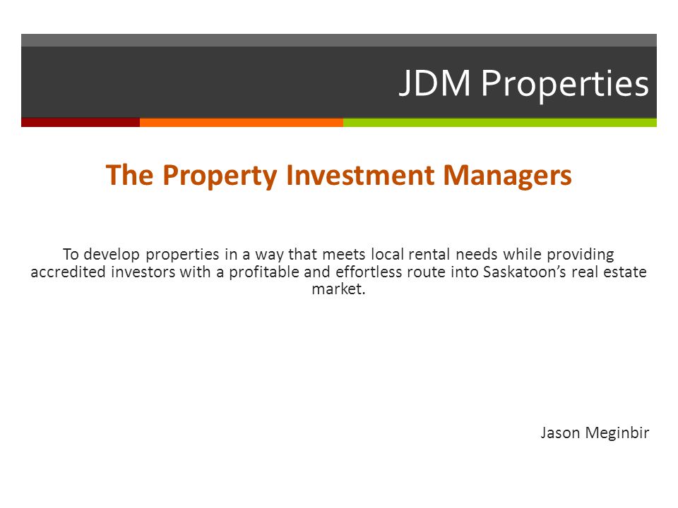 JDM Properties The Property Investment Managers To develop properties in a way that meets local rental needs while providing accredited investors with a profitable and effortless route into Saskatoon’s real estate market.
