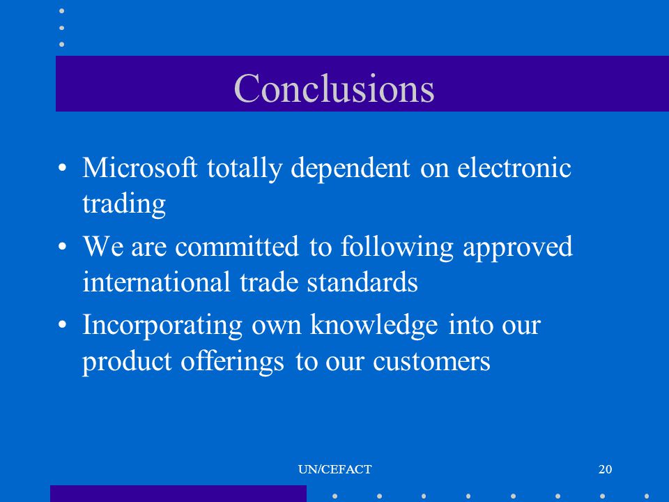 UN/CEFACT20 Conclusions Microsoft totally dependent on electronic trading We are committed to following approved international trade standards Incorporating own knowledge into our product offerings to our customers