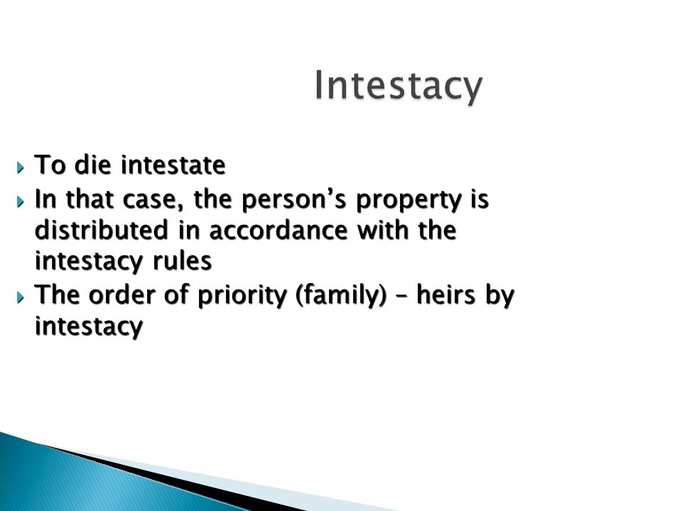 Intestacy  To die intestate  In that case, the person’s property is distributed in accordance with the intestacy rules  The order of priority (family) – heirs by intestacy