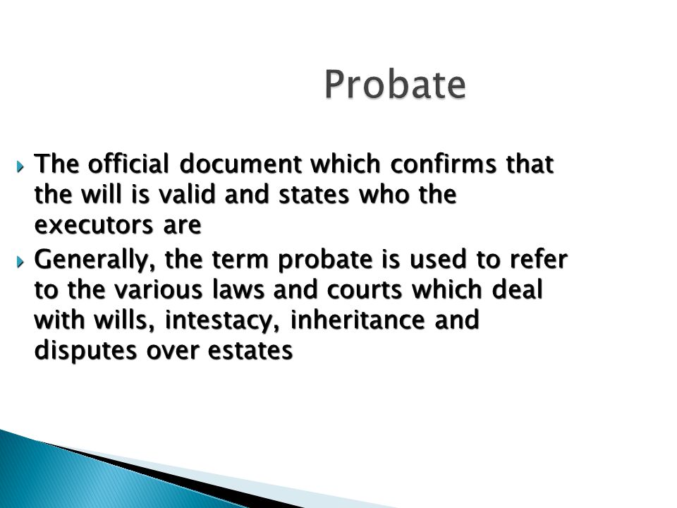 Probate  The official document which confirms that the will is valid and states who the executors are  Generally, the term probate is used to refer to the various laws and courts which deal with wills, intestacy, inheritance and disputes over estates