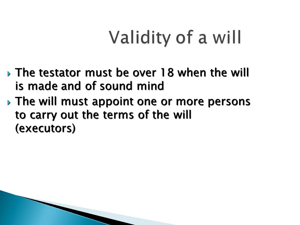 Validity of a will  The testator must be over 18 when the will is made and of sound mind  The will must appoint one or more persons to carry out the terms of the will (executors)