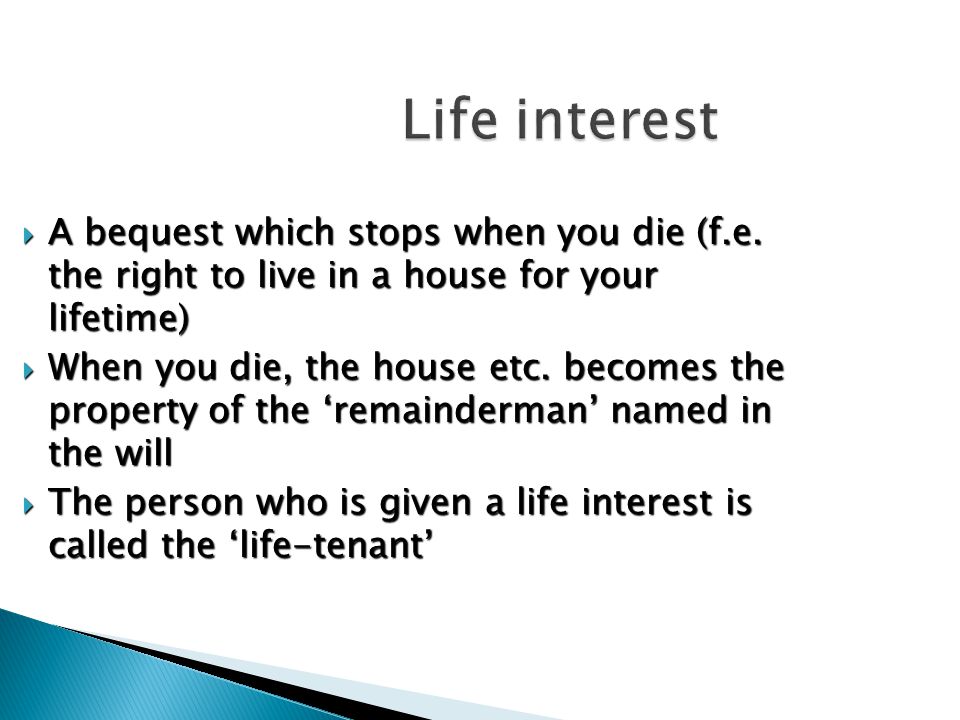 Life interest  A bequest which stops when you die (f.e.
