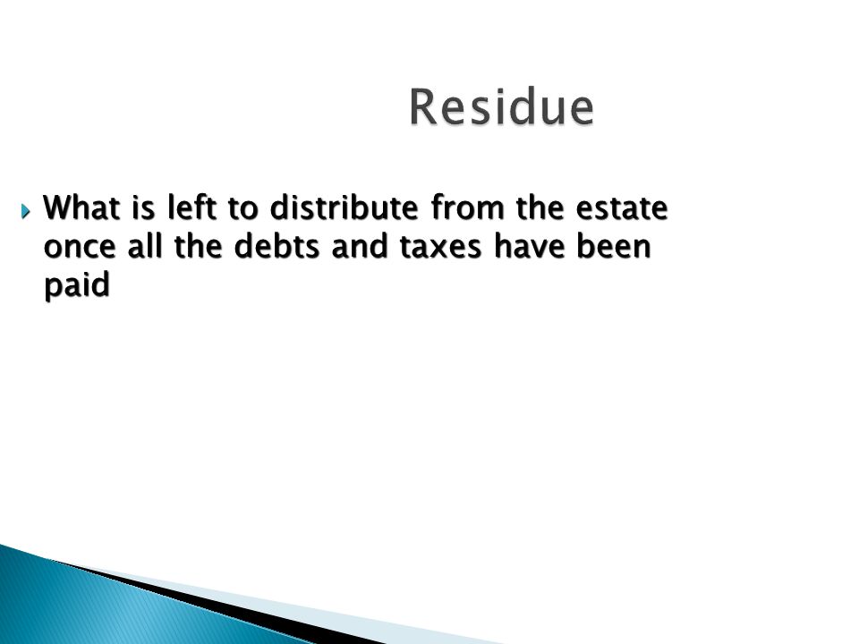 Residue  What is left to distribute from the estate once all the debts and taxes have been paid