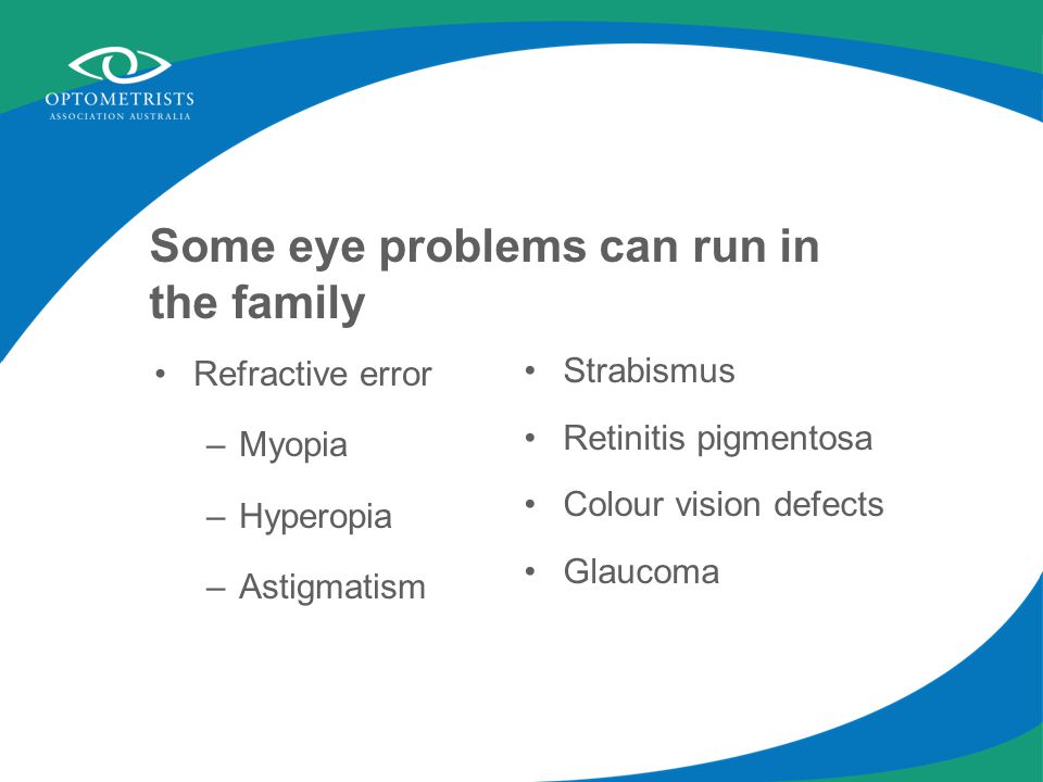 Some eye problems can run in the family Refractive error –Myopia –Hyperopia –Astigmatism Strabismus Retinitis pigmentosa Colour vision defects Glaucoma