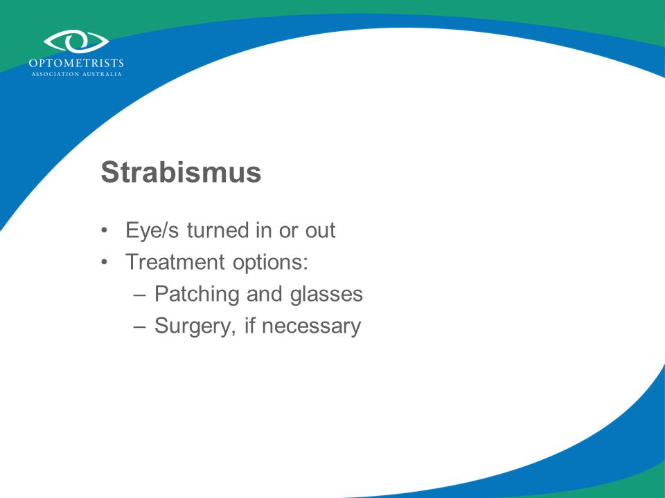 Strabismus Eye/s turned in or out Treatment options: –Patching and glasses –Surgery, if necessary