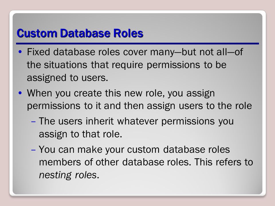 Custom Database Roles Fixed database roles cover many—but not all—of the situations that require permissions to be assigned to users.