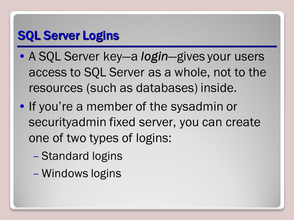 SQL Server Logins A SQL Server key—a login—gives your users access to SQL Server as a whole, not to the resources (such as databases) inside.