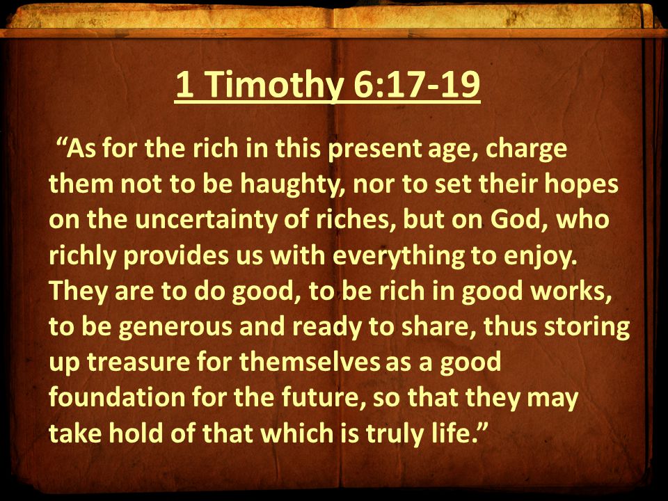 1 Timothy 6:17-19 As for the rich in this present age, charge them not to be haughty, nor to set their hopes on the uncertainty of riches, but on God, who richly provides us with everything to enjoy.
