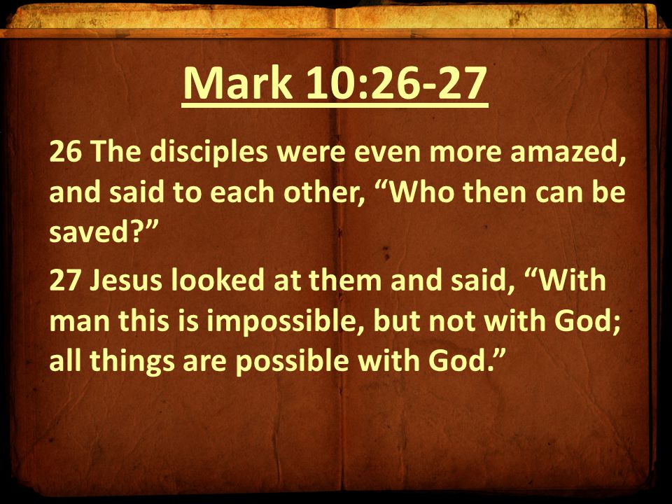 Mark 10: The disciples were even more amazed, and said to each other, Who then can be saved 27 Jesus looked at them and said, With man this is impossible, but not with God; all things are possible with God.