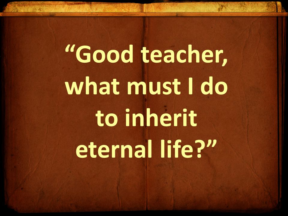 Good teacher, what must I do to inherit eternal life